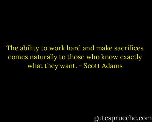 The ability to work hard and make sacrifices comes naturally to those who know exactly what they want. - Scott Adams