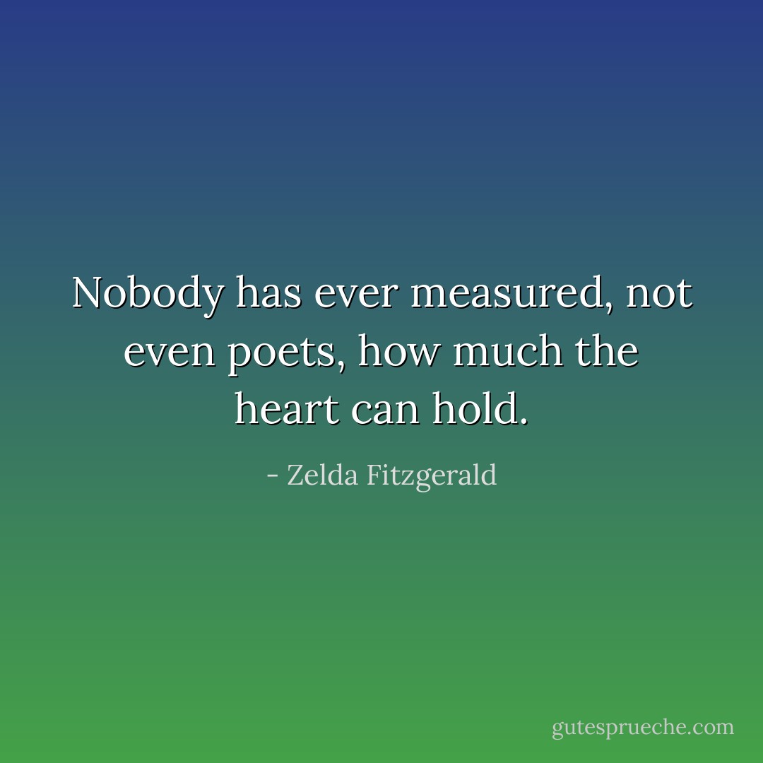 Nobody has ever measured, not even poets, how much the heart can hold. - Zelda Fitzgerald