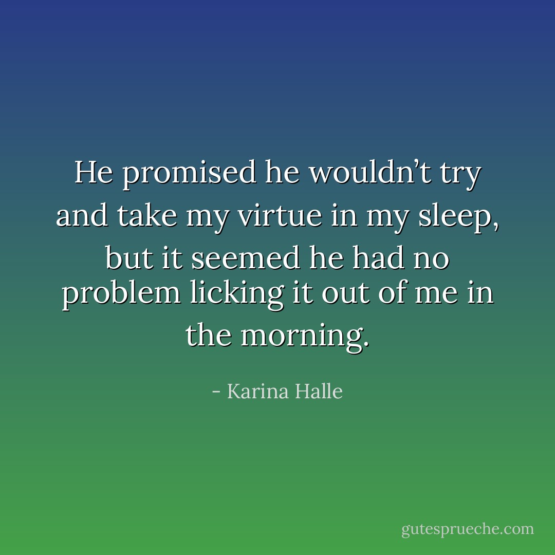 He promised he wouldn’t try and take my virtue in my sleep, but it seemed he had no problem licking it out of me in the morning. - Karina Halle