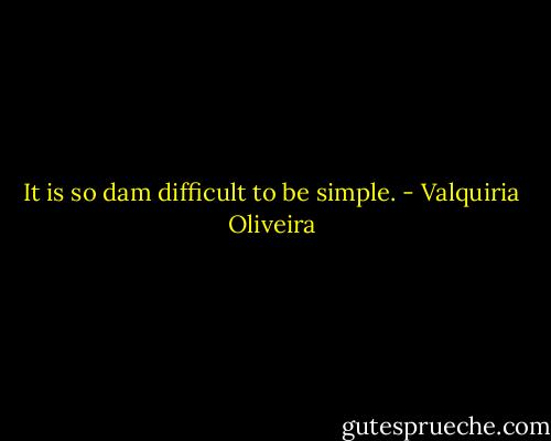 It is so dam difficult to be simple. - Valquiria Oliveira