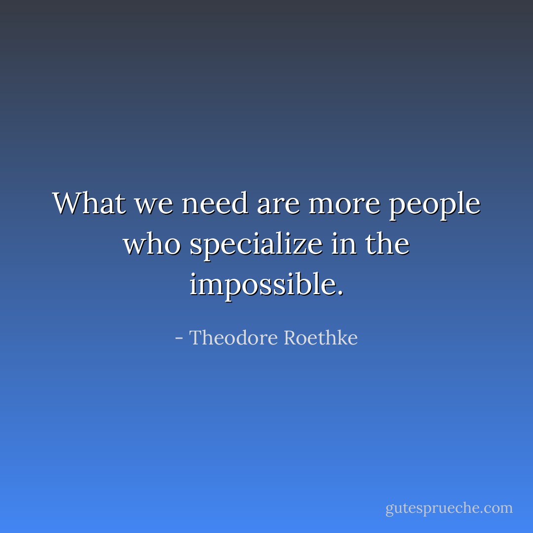 What we need are more people who specialize in the impossible. - Theodore Roethke