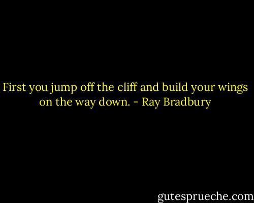 First you jump off the cliff and build your wings on the way down. - Ray Bradbury