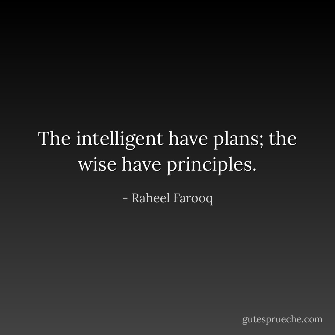 The intelligent have plans; the wise have principles. - Raheel Farooq