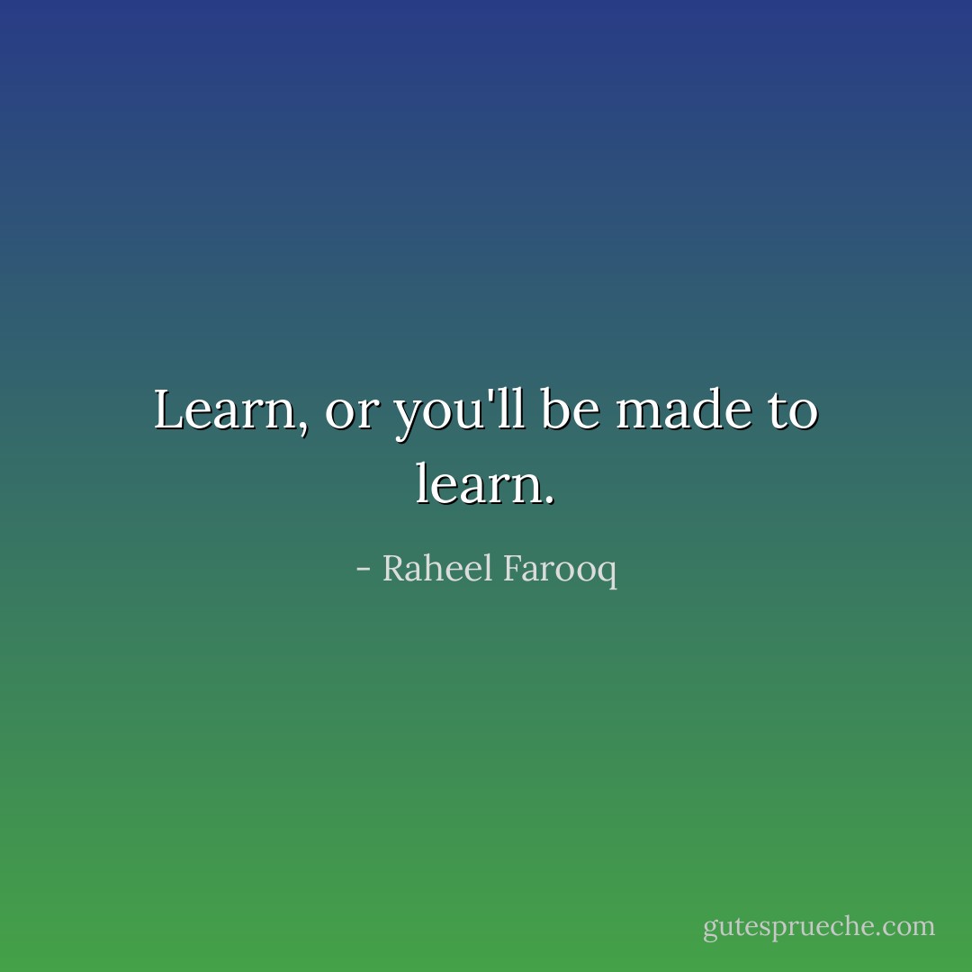 Learn, or you'll be made to learn. - Raheel Farooq