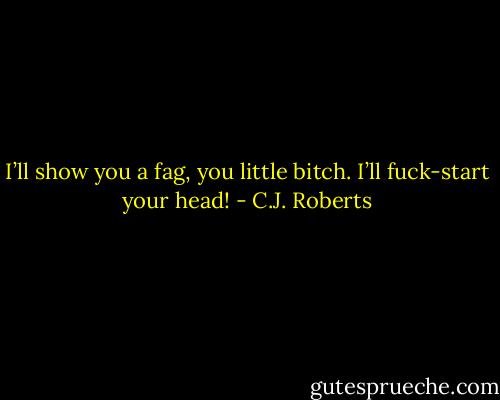 I’ll show you a fag, you little bitch. I’ll fuck-start your head! - C.J. Roberts