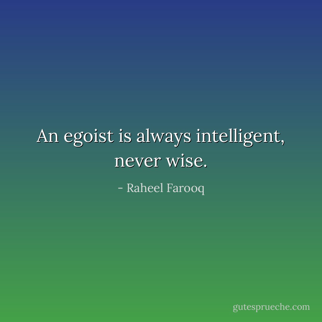 An egoist is always intelligent, never wise. - Raheel Farooq