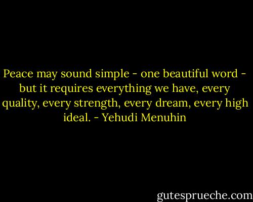 Peace may sound simple - one beautiful word - but it requires everything we have, every quality, every strength, every dream, every high ideal. - Yehudi Menuhin