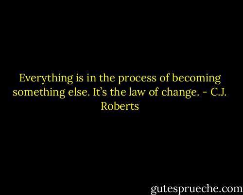 Everything is in the process of becoming something else. It’s the law of change. - C.J. Roberts