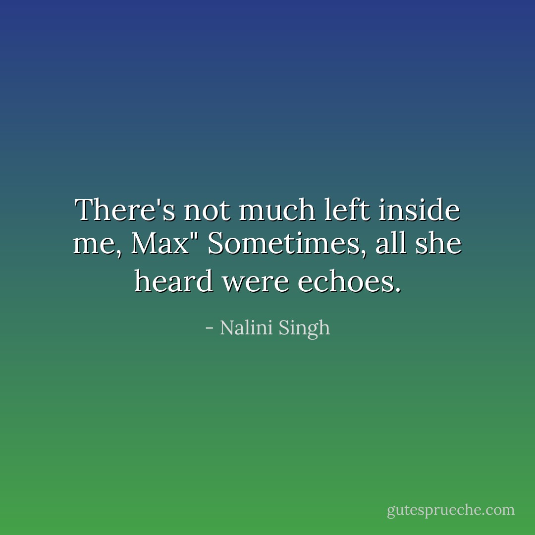 There's not much left inside me, Max" Sometimes, all she heard were echoes. - Nalini Singh