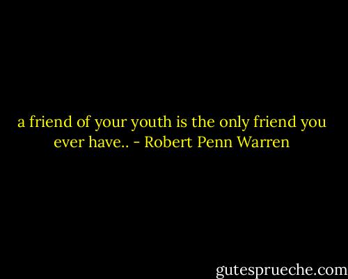 a friend of your youth is the only friend you ever have.. - Robert Penn Warren