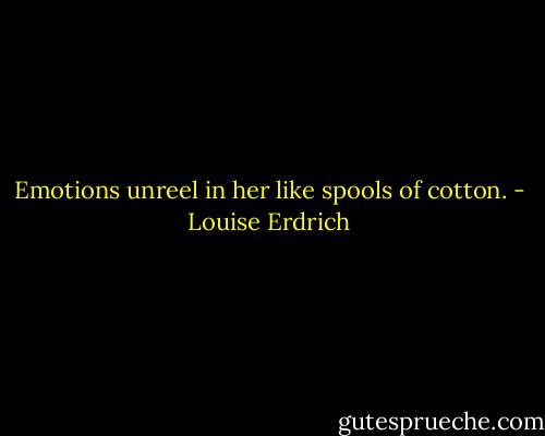 Emotions unreel in her like spools of cotton. - Louise Erdrich