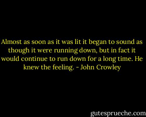 Almost as soon as it was lit it began to sound as though it were running down, but in fact it would continue to run down for a long time. He knew the feeling. - John Crowley