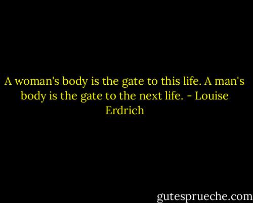 A woman's body is the gate to this life. A man's body is the gate to the next life. - Louise Erdrich