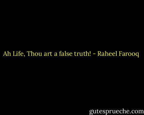 Ah Life,<br />Thou art a false truth! - Raheel Farooq