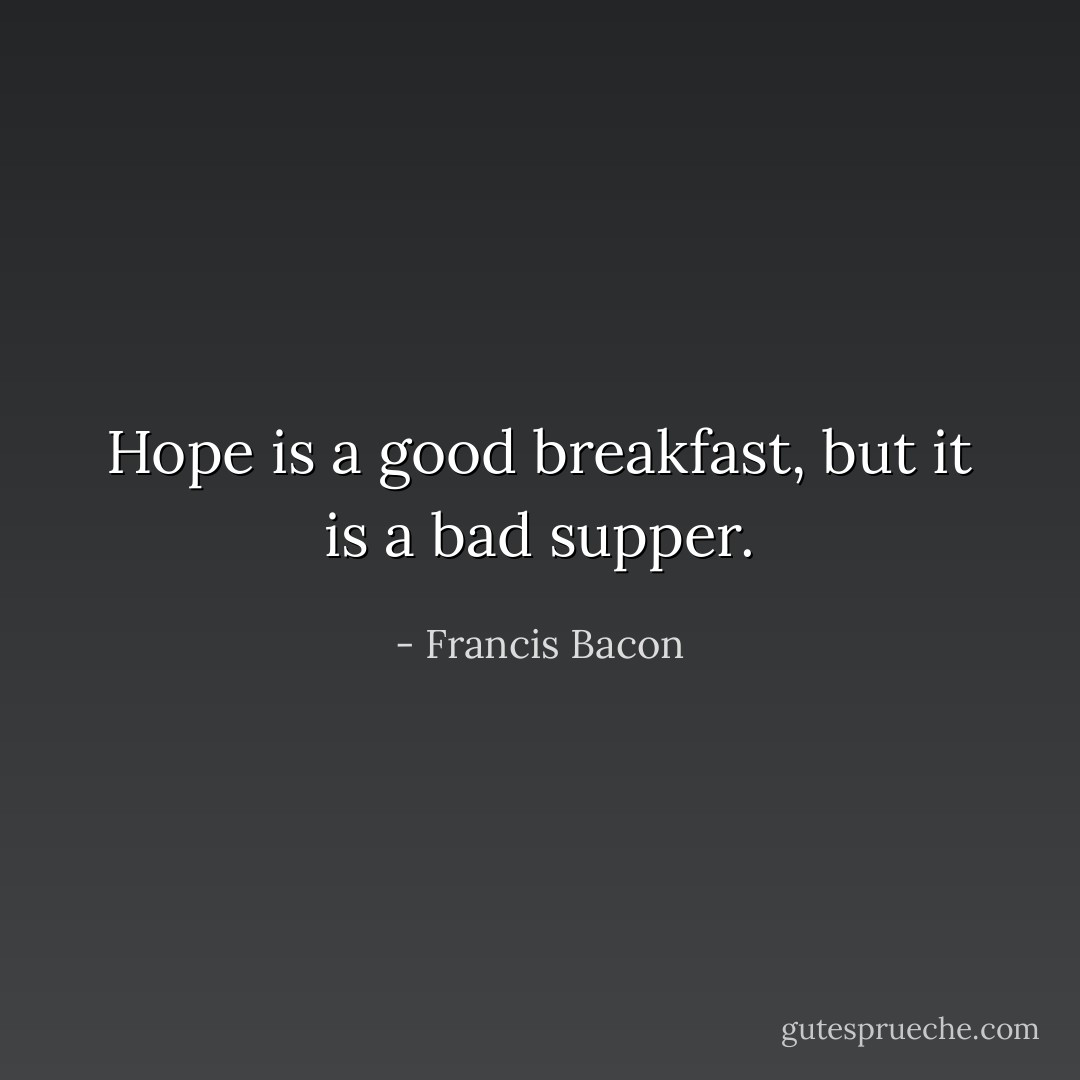 Hope is a good breakfast, but it is a bad supper. - Francis Bacon