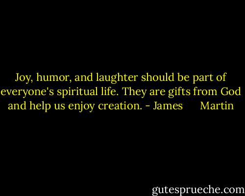 Joy, humor, and laughter should be part of everyone's spiritual life. They are gifts from God and help us enjoy creation. - James      Martin