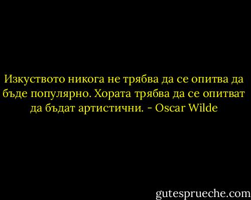Изкуството никога не трябва да се опитва да бъде популярно. Хората трябва да се опитват да бъдат артистични. - Oscar Wilde