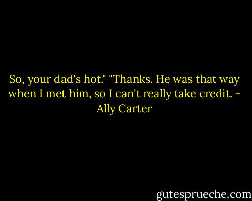 So, your dad's hot."<br />"Thanks. He was that way when I met him, so I can't really take credit. - Ally Carter