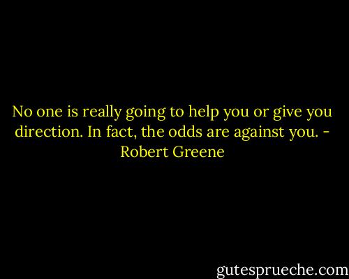 No one is really going to help you or give you direction. In fact, the odds are against you. - Robert Greene
