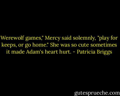 Werewolf games," Mercy said solemnly, "play for keeps, or go home." She was so cute sometimes it made Adam's heart hurt. - Patricia Briggs