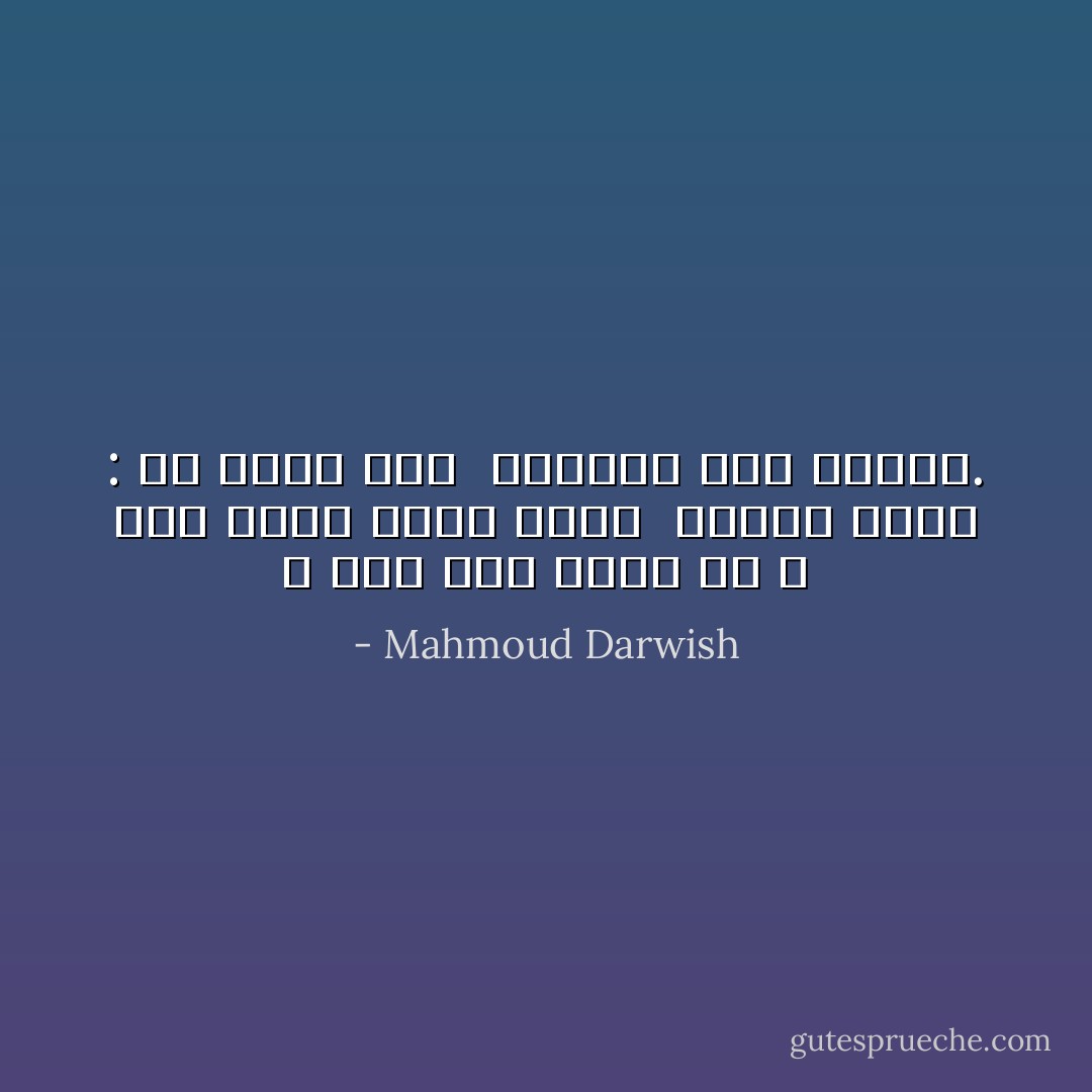 لا أُطِلُّ على الظِّلِّ كَيْ لا أَرى أَحَداً يَحْمِلُ اسْمي <br />وَيَرْكُضُ خَلْفي : خُذِ اسْمَكَ عَنيّ <br />وَاعْطِني فِضَّةَ الْحَوْرِ. - Mahmoud Darwish