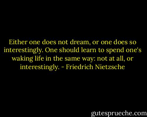 Either one does not dream, or one does so interestingly. One should learn to spend one's waking life in the same way: not at all, or interestingly. - Friedrich Nietzsche