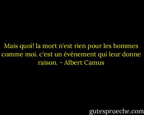 Mais quoi! la mort n'est rien pour les hommes comme moi. c'est un événement qui leur donne raison. - Albert Camus