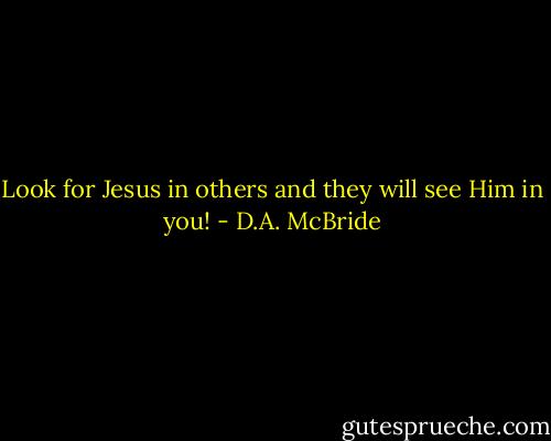 Look for Jesus in others and they will see Him in you! - D.A. McBride