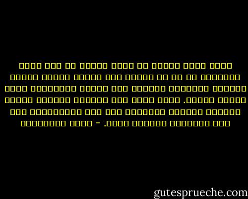 فأنا أرغب أيضًا أن أنزع الإبر من ظهر يدي، وأستفرغ كل ما في بطني، وفي ذهني، وأحمل كتبي، وجلدي، وثيابي، وأغادر إلى الدير الجواني، وإلى جنائن اللوز. ذهني يشبه هذه القاعة ويحتاج أمكنة واسعة، مقمرة، ومفتوحة على درب التبانات، على على المعمار الإلهي نفسه. - حسين البرغوثي