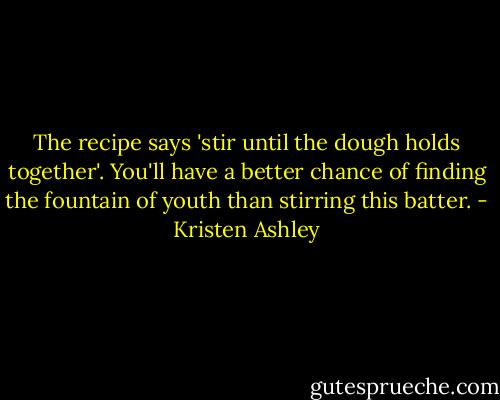 The recipe says 'stir until the dough holds together'. You'll have a better chance of finding the fountain of youth than stirring this batter. - Kristen Ashley