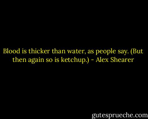 Blood is thicker than water, as people say. (But then again so is ketchup.) - Alex Shearer