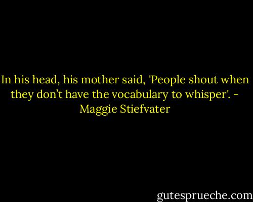 In his head, his mother said, 'People shout when they don’t have the vocabulary to whisper'. - Maggie Stiefvater