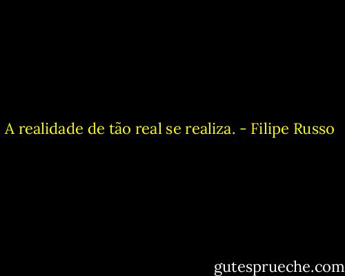 A realidade de tão real se realiza. - Filipe Russo