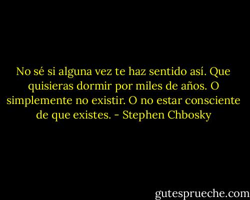 No sé si alguna vez te haz sentido así. Que quisieras dormir por miles de años. O simplemente no existir. O no estar consciente de que existes. - Stephen Chbosky