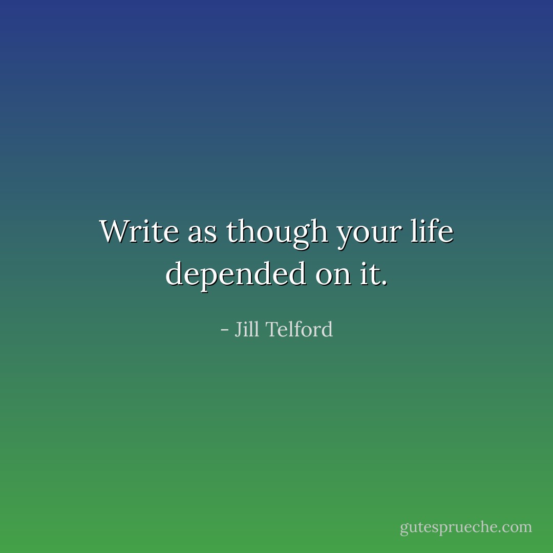 Write as though your life depended on it. - Jill Telford