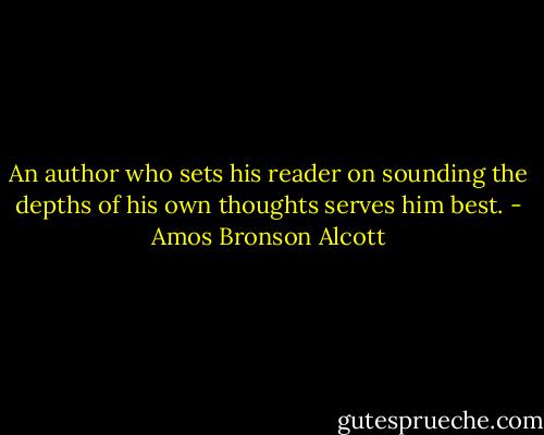 An author who sets his reader on sounding the depths of his own thoughts serves him best. - Amos Bronson Alcott