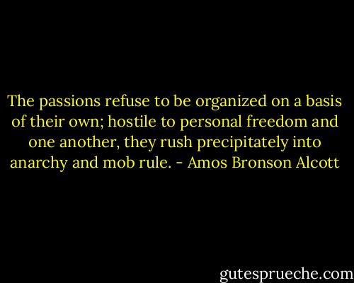 The passions refuse to be organized on a basis of their own; hostile to personal freedom and one another, they rush precipitately into anarchy and mob rule. - Amos Bronson Alcott