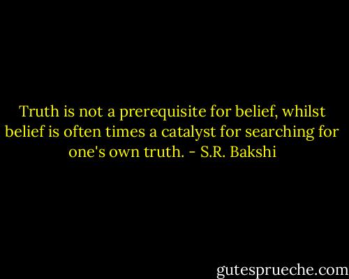 Truth is not a prerequisite for belief, whilst belief is often times a catalyst for searching for one's own truth. - S.R. Bakshi