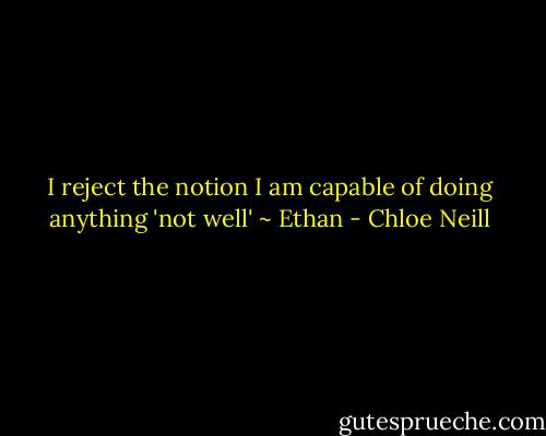 I reject the notion I am capable of doing anything 'not well' ~ Ethan - Chloe Neill