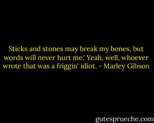 Sticks and stones may break my bones, but words will never hurt me.' Yeah, well, whoever wrote that was a friggin' idiot. - Marley Gibson