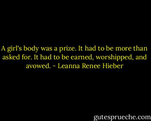 A girl's body was a prize. It had to be more than asked for. It had to be earned, worshipped, and avowed. - Leanna Renee Hieber