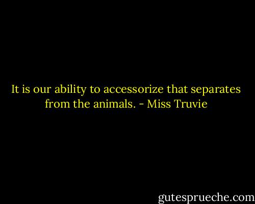 It is our ability to accessorize that separates from the animals. - Miss Truvie