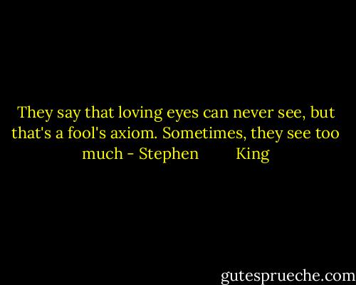They say that loving eyes can never see, but that's a fool's axiom. Sometimes, they see too much - Stephen         King