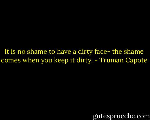 It is no shame to have a dirty face- the shame comes when you keep it dirty. - Truman Capote