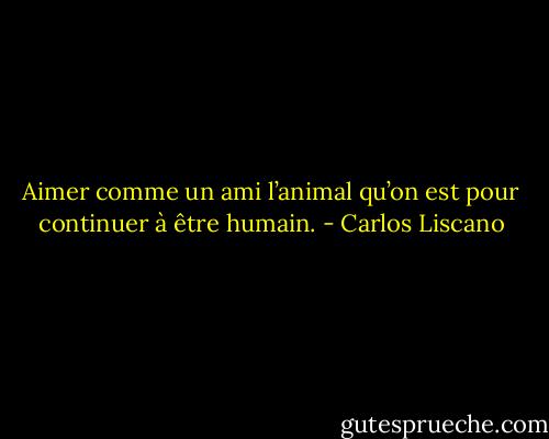 Aimer comme un ami l’animal qu’on est pour continuer à être humain. - Carlos Liscano