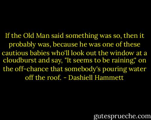 If the Old Man said something was so, then it probably was, because he was one of these cautious babies who'll look out the window at a cloudburst and say, "It seems to be raining," on the off-chance that somebody's pouring water off the roof. - Dashiell Hammett