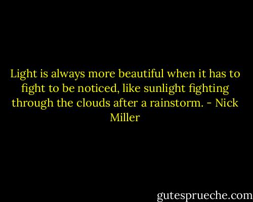 Light is always more beautiful when it has to fight to be noticed, like sunlight fighting through the clouds after a rainstorm. - Nick Miller