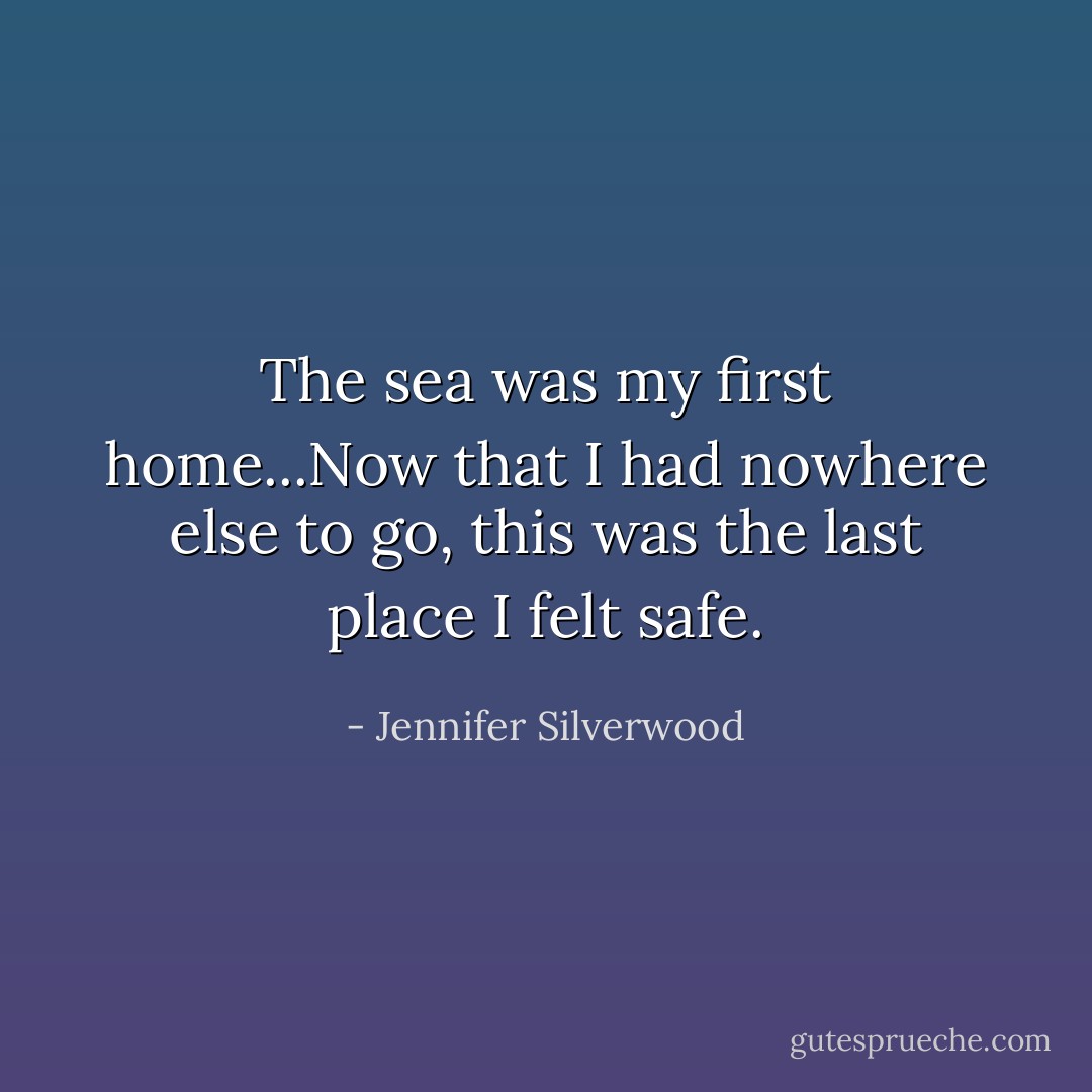 The sea was my first home...Now that I had nowhere else to go, this was the last place I felt safe. - Jennifer Silverwood