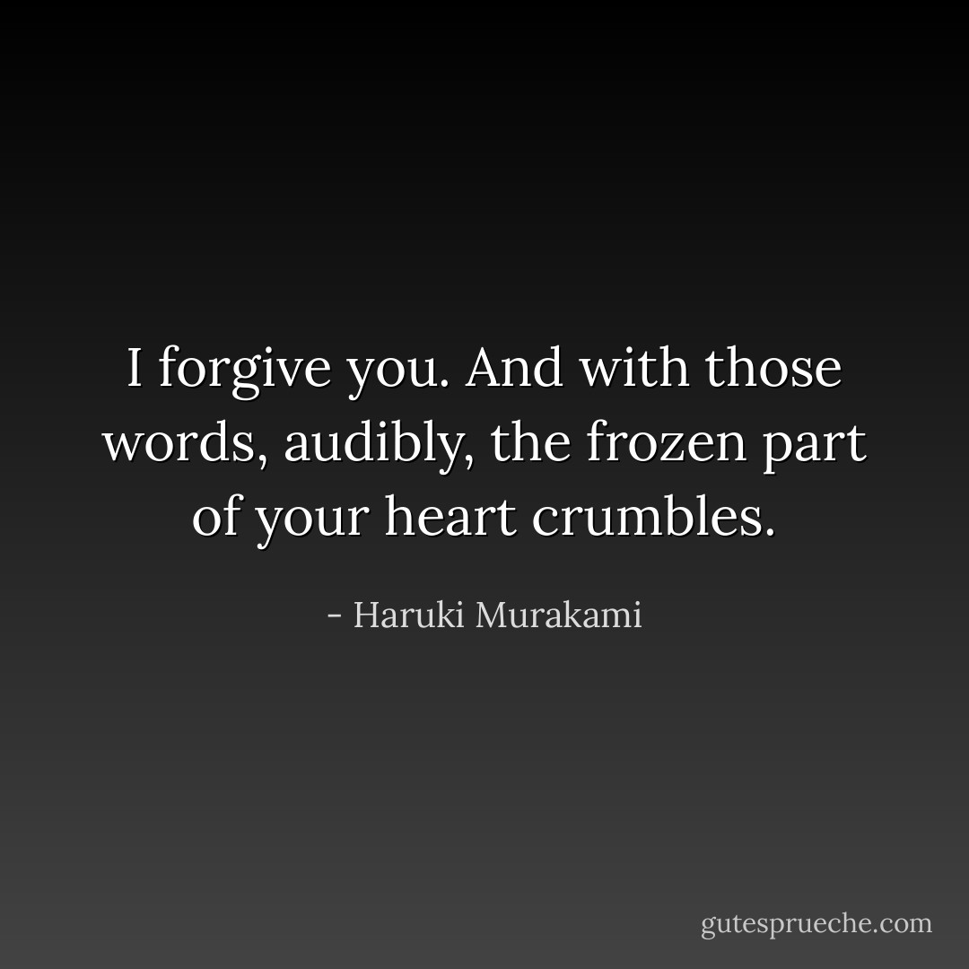 I forgive you. And with those words, audibly, the frozen part of your heart crumbles. - Haruki Murakami