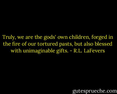 Truly, we are the gods' own children, forged in the fire of our tortured pasts, but also blessed with unimaginable gifts. - R.L. LaFevers